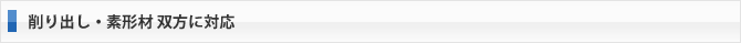 削り出し・素形材 双方に対応